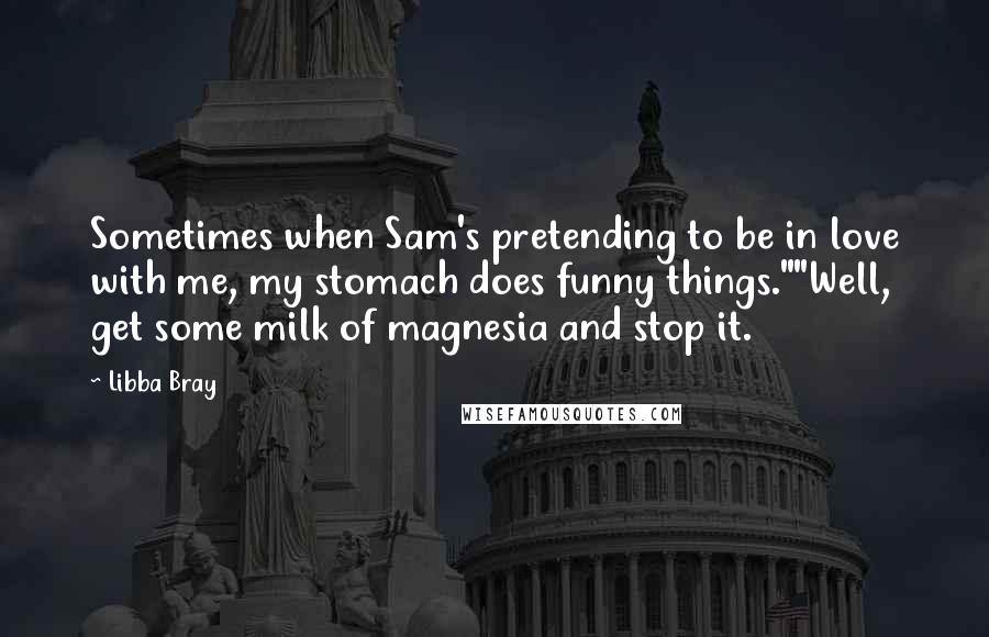 Libba Bray Quotes: Sometimes when Sam's pretending to be in love with me, my stomach does funny things.""Well, get some milk of magnesia and stop it.