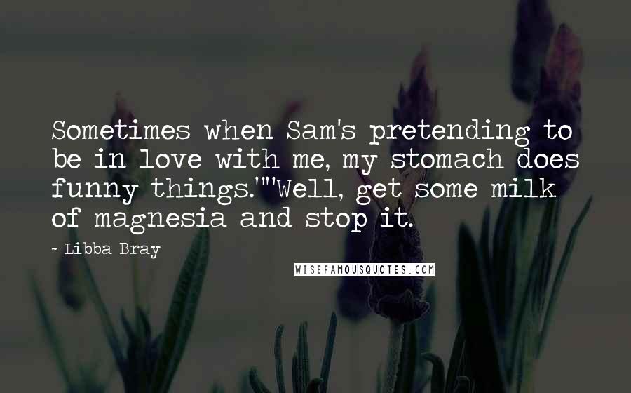 Libba Bray Quotes: Sometimes when Sam's pretending to be in love with me, my stomach does funny things.""Well, get some milk of magnesia and stop it.