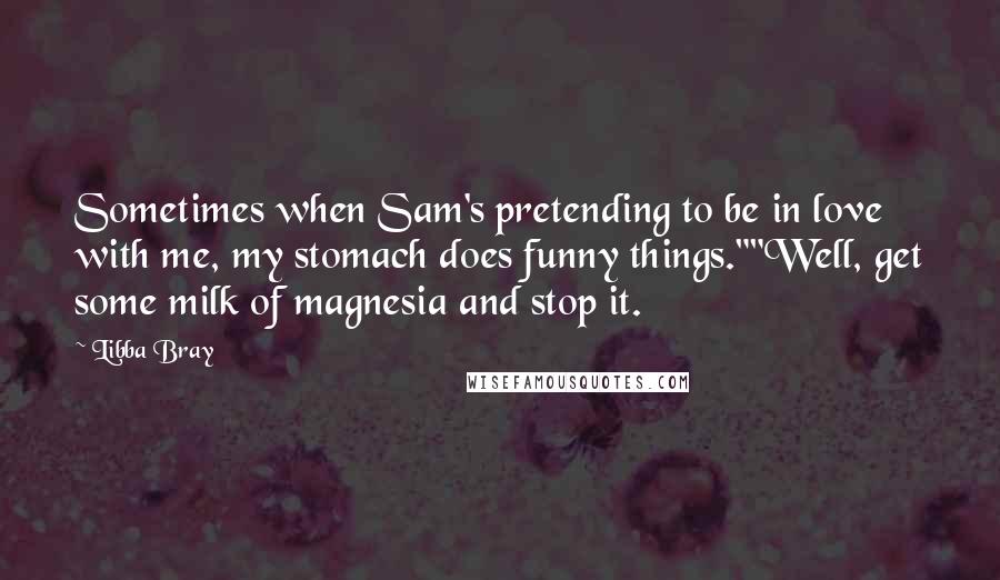 Libba Bray Quotes: Sometimes when Sam's pretending to be in love with me, my stomach does funny things.""Well, get some milk of magnesia and stop it.