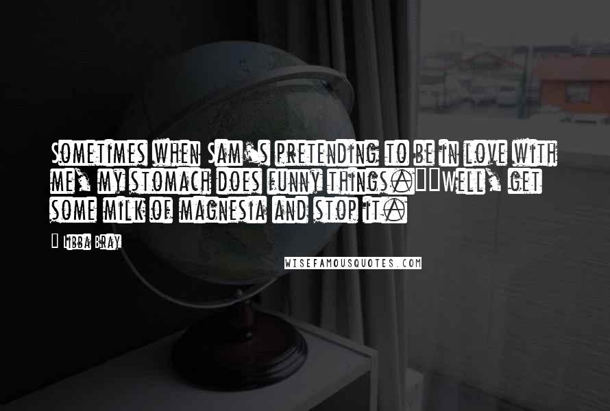 Libba Bray Quotes: Sometimes when Sam's pretending to be in love with me, my stomach does funny things.""Well, get some milk of magnesia and stop it.
