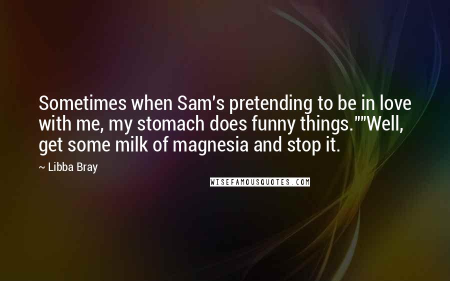 Libba Bray Quotes: Sometimes when Sam's pretending to be in love with me, my stomach does funny things.""Well, get some milk of magnesia and stop it.