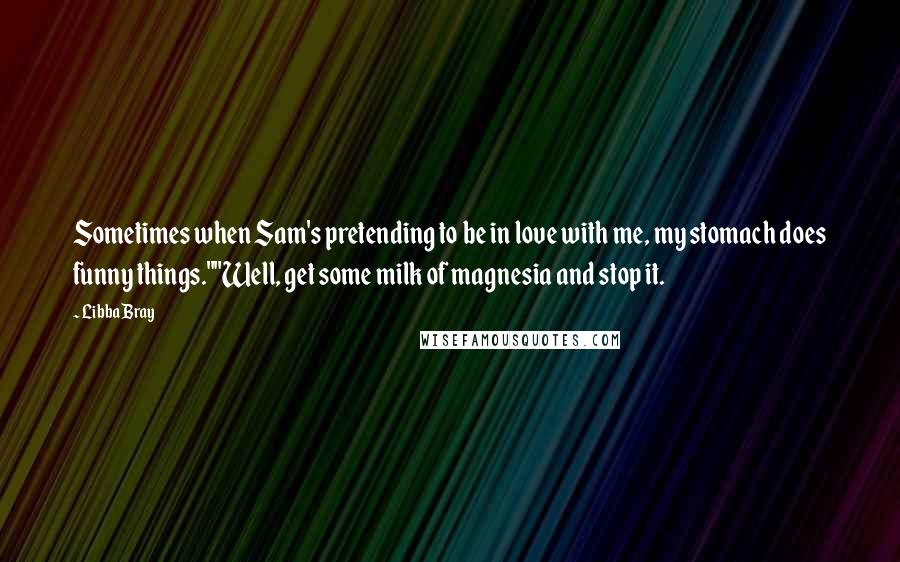 Libba Bray Quotes: Sometimes when Sam's pretending to be in love with me, my stomach does funny things.""Well, get some milk of magnesia and stop it.