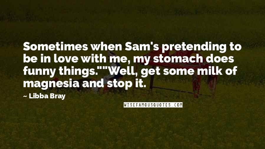 Libba Bray Quotes: Sometimes when Sam's pretending to be in love with me, my stomach does funny things.""Well, get some milk of magnesia and stop it.