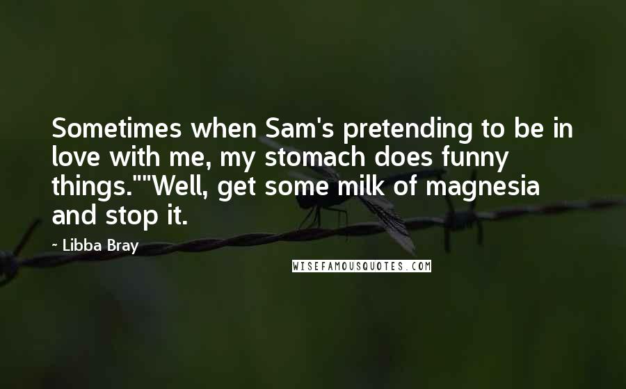 Libba Bray Quotes: Sometimes when Sam's pretending to be in love with me, my stomach does funny things.""Well, get some milk of magnesia and stop it.