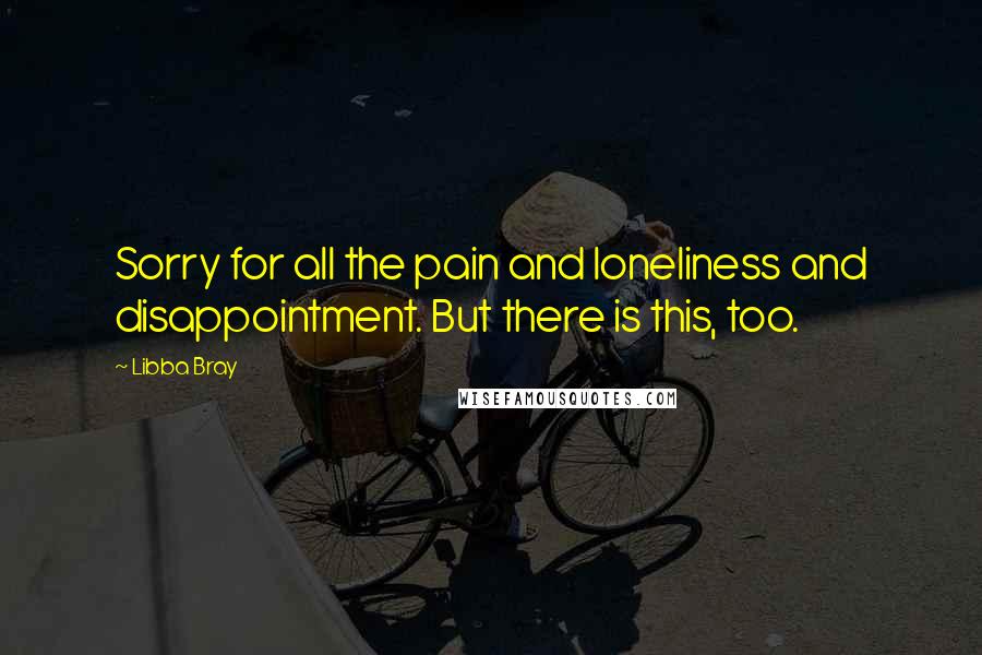 Libba Bray Quotes: Sorry for all the pain and loneliness and disappointment. But there is this, too.