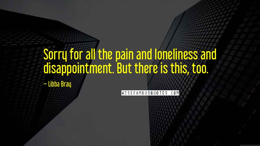 Libba Bray Quotes: Sorry for all the pain and loneliness and disappointment. But there is this, too.