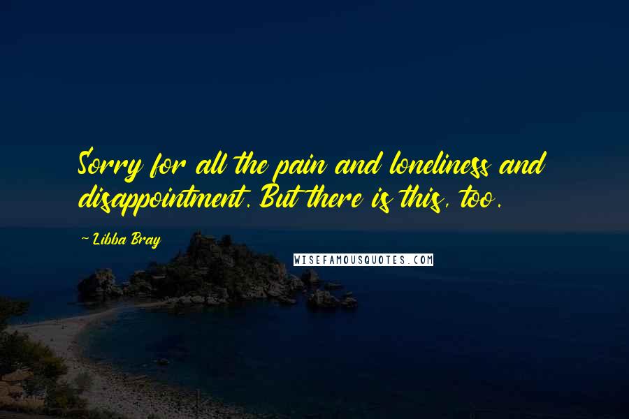 Libba Bray Quotes: Sorry for all the pain and loneliness and disappointment. But there is this, too.