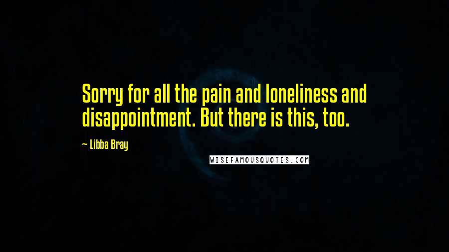 Libba Bray Quotes: Sorry for all the pain and loneliness and disappointment. But there is this, too.