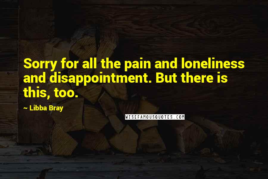 Libba Bray Quotes: Sorry for all the pain and loneliness and disappointment. But there is this, too.