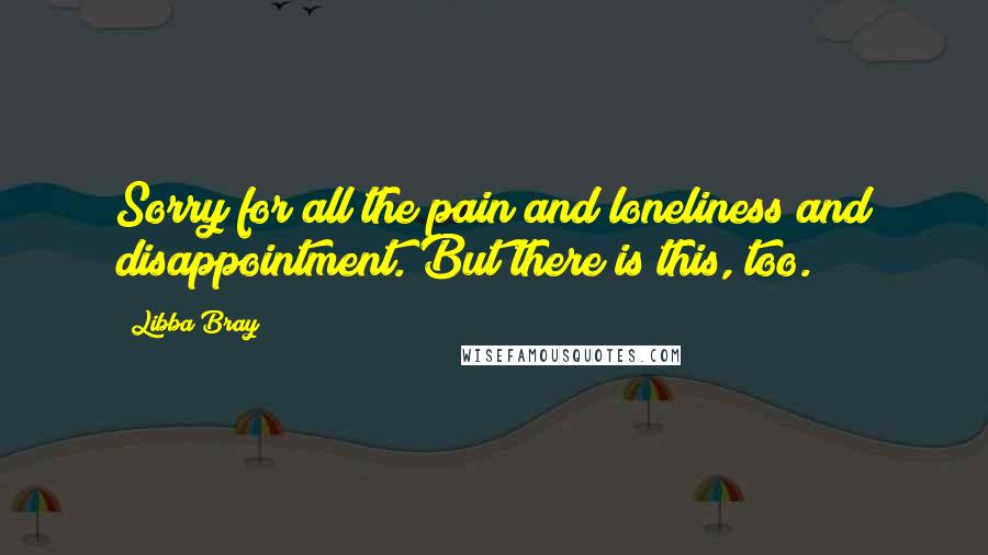 Libba Bray Quotes: Sorry for all the pain and loneliness and disappointment. But there is this, too.