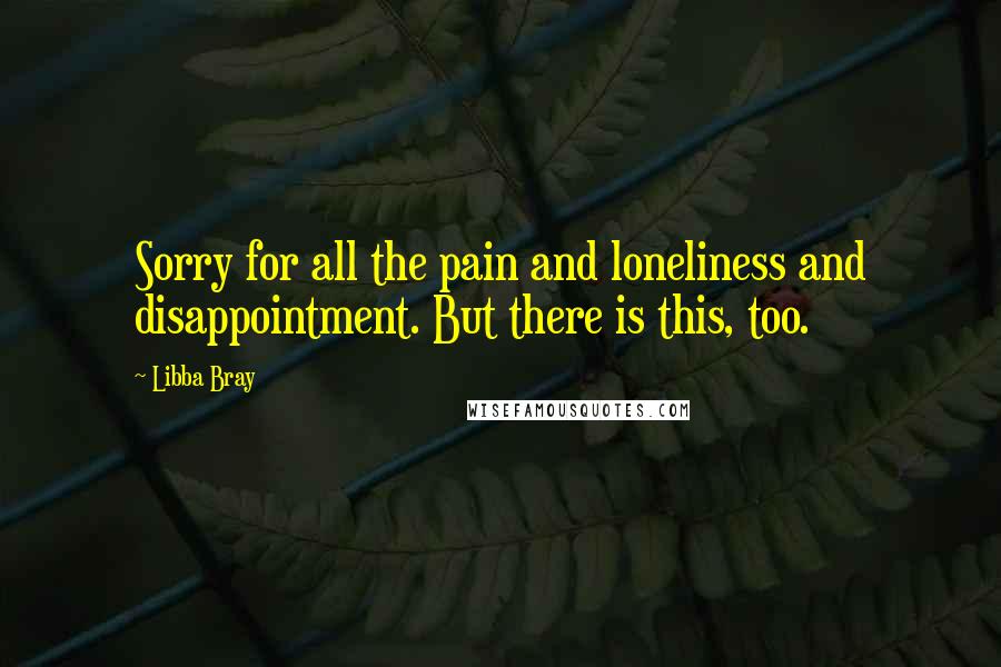 Libba Bray Quotes: Sorry for all the pain and loneliness and disappointment. But there is this, too.