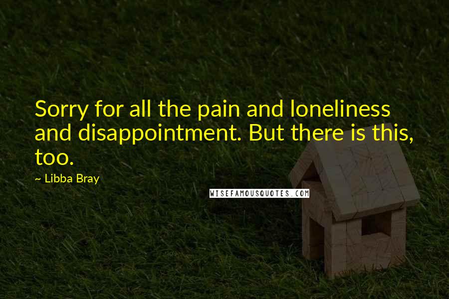 Libba Bray Quotes: Sorry for all the pain and loneliness and disappointment. But there is this, too.