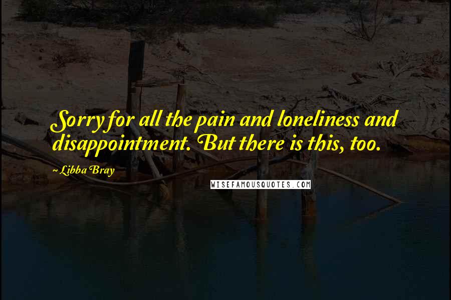 Libba Bray Quotes: Sorry for all the pain and loneliness and disappointment. But there is this, too.