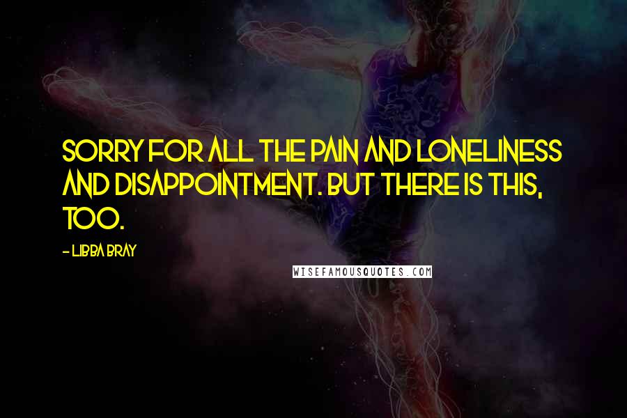 Libba Bray Quotes: Sorry for all the pain and loneliness and disappointment. But there is this, too.