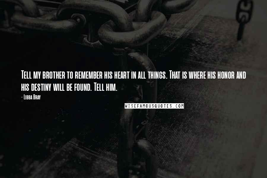Libba Bray Quotes: Tell my brother to remember his heart in all things. That is where his honor and his destiny will be found. Tell him.