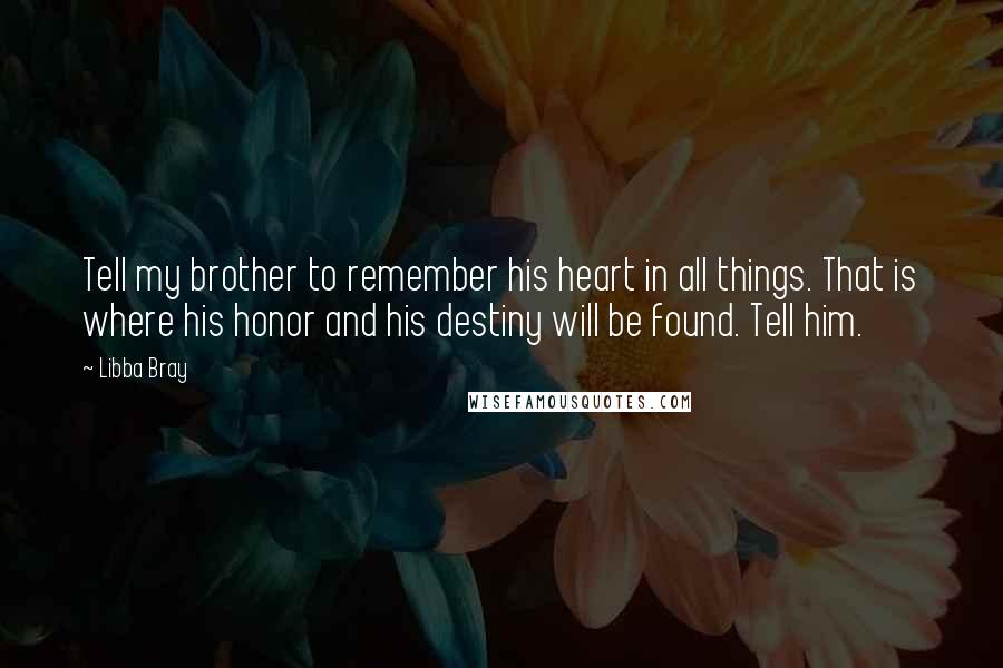 Libba Bray Quotes: Tell my brother to remember his heart in all things. That is where his honor and his destiny will be found. Tell him.
