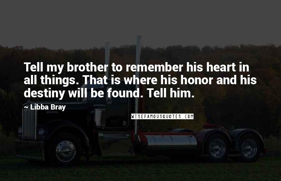 Libba Bray Quotes: Tell my brother to remember his heart in all things. That is where his honor and his destiny will be found. Tell him.