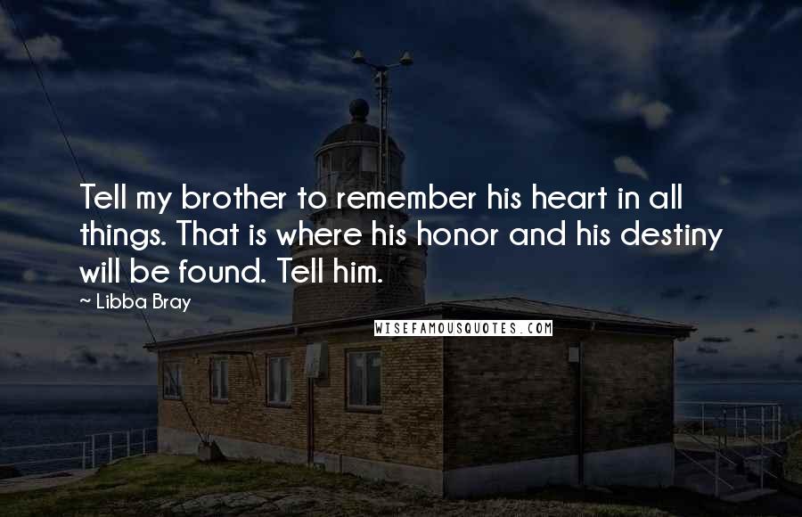 Libba Bray Quotes: Tell my brother to remember his heart in all things. That is where his honor and his destiny will be found. Tell him.