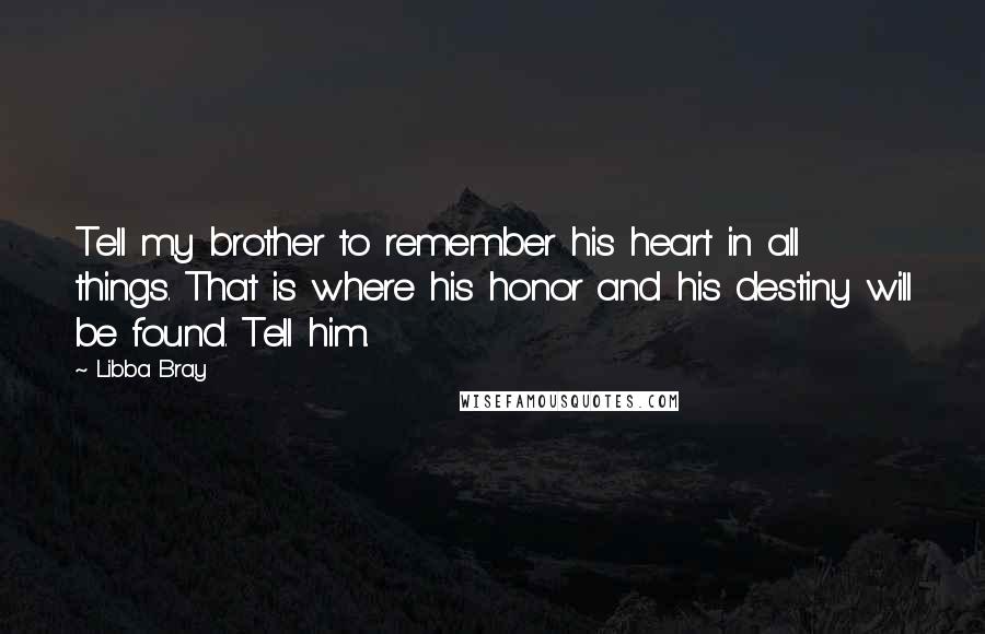 Libba Bray Quotes: Tell my brother to remember his heart in all things. That is where his honor and his destiny will be found. Tell him.