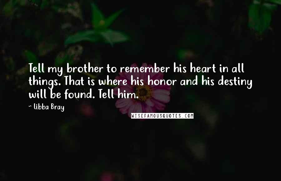 Libba Bray Quotes: Tell my brother to remember his heart in all things. That is where his honor and his destiny will be found. Tell him.