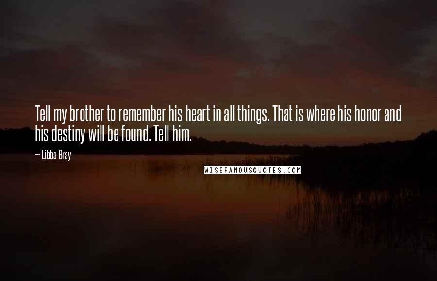 Libba Bray Quotes: Tell my brother to remember his heart in all things. That is where his honor and his destiny will be found. Tell him.