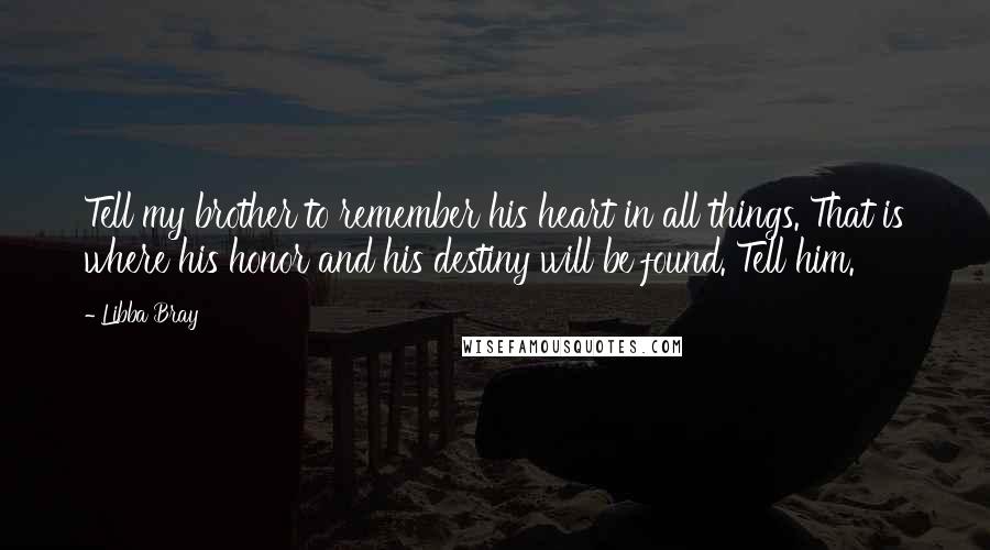 Libba Bray Quotes: Tell my brother to remember his heart in all things. That is where his honor and his destiny will be found. Tell him.