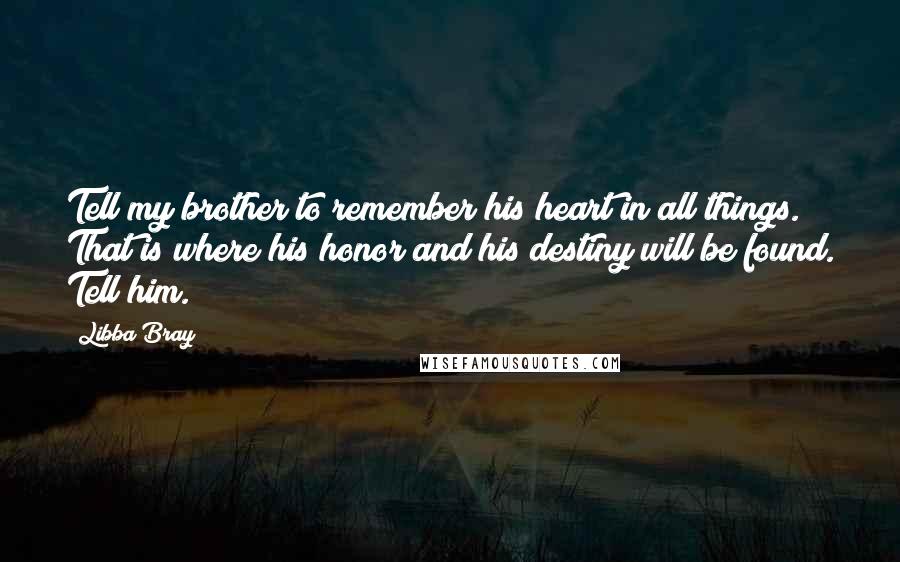 Libba Bray Quotes: Tell my brother to remember his heart in all things. That is where his honor and his destiny will be found. Tell him.