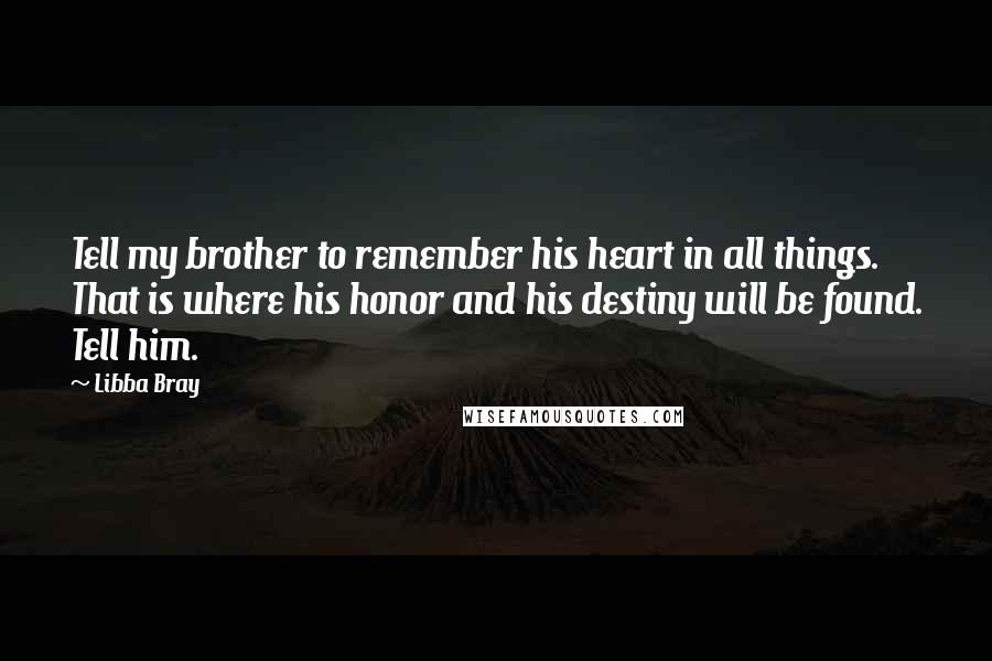Libba Bray Quotes: Tell my brother to remember his heart in all things. That is where his honor and his destiny will be found. Tell him.