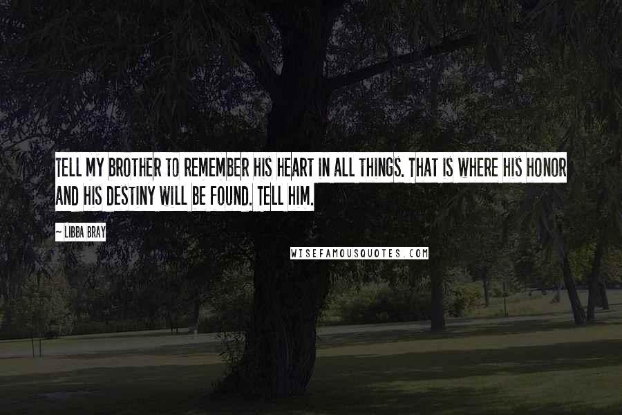 Libba Bray Quotes: Tell my brother to remember his heart in all things. That is where his honor and his destiny will be found. Tell him.