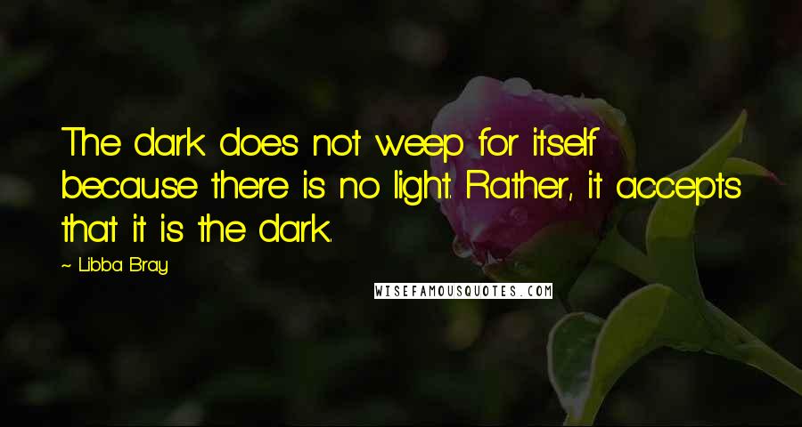 Libba Bray Quotes: The dark does not weep for itself because there is no light. Rather, it accepts that it is the dark.