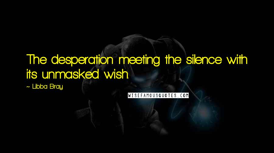Libba Bray Quotes: The desperation meeting the silence with its unmasked wish.