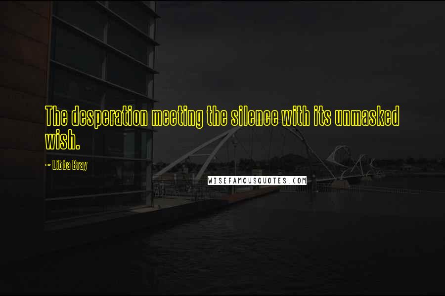 Libba Bray Quotes: The desperation meeting the silence with its unmasked wish.