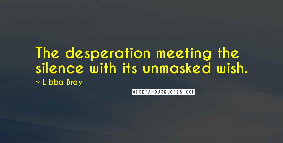 Libba Bray Quotes: The desperation meeting the silence with its unmasked wish.