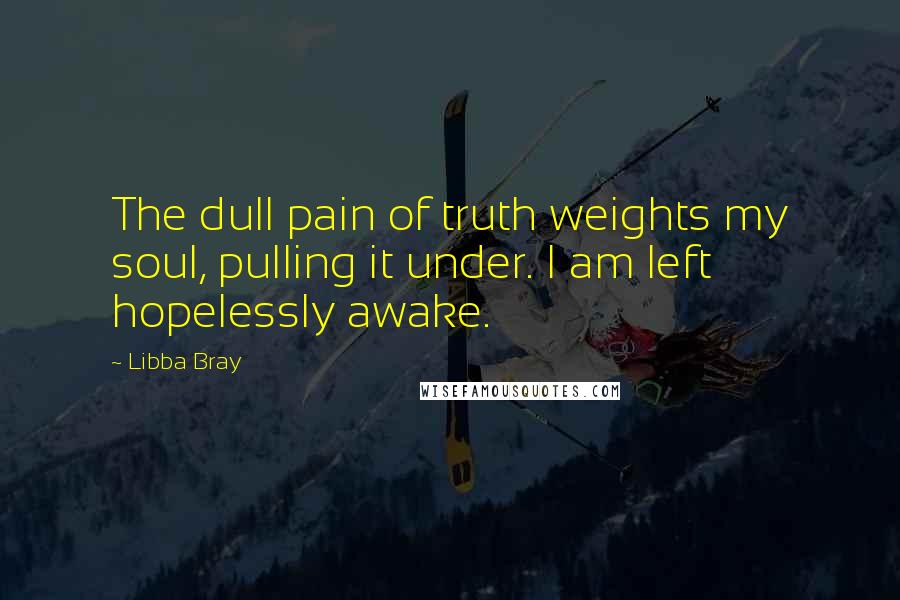Libba Bray Quotes: The dull pain of truth weights my soul, pulling it under. I am left hopelessly awake.