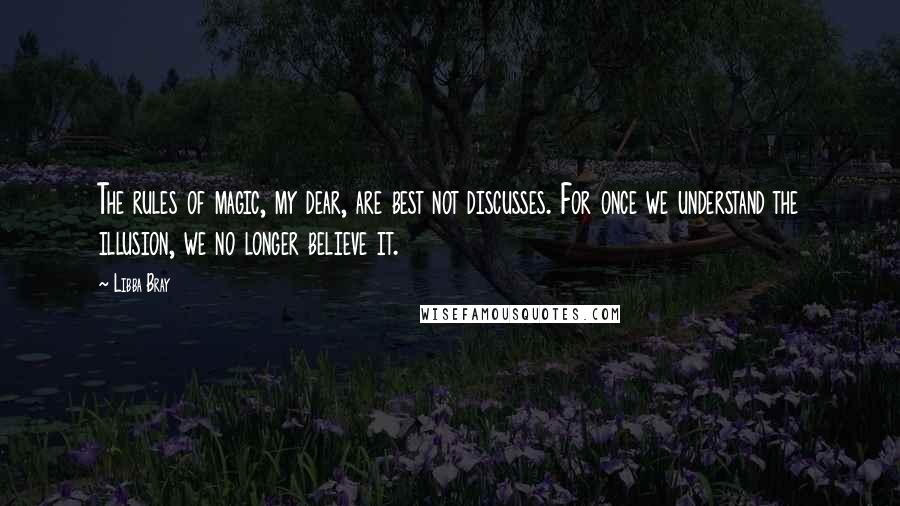 Libba Bray Quotes: The rules of magic, my dear, are best not discusses. For once we understand the illusion, we no longer believe it.