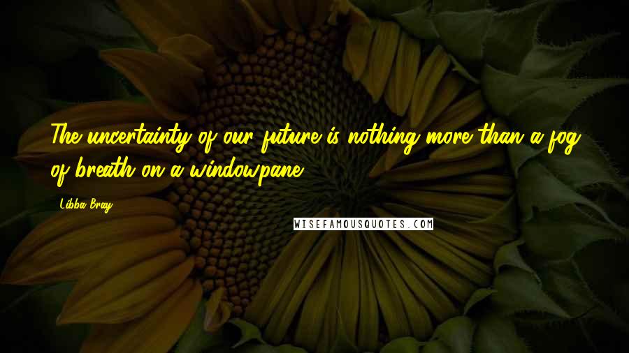 Libba Bray Quotes: The uncertainty of our future is nothing more than a fog of breath on a windowpane.