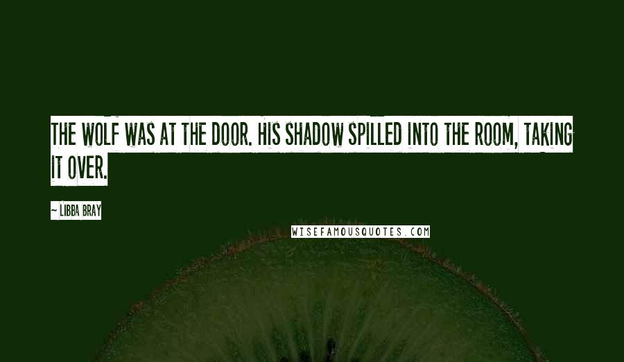 Libba Bray Quotes: The wolf was at the door. His shadow spilled into the room, taking it over.