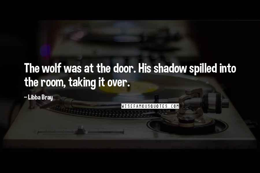 Libba Bray Quotes: The wolf was at the door. His shadow spilled into the room, taking it over.