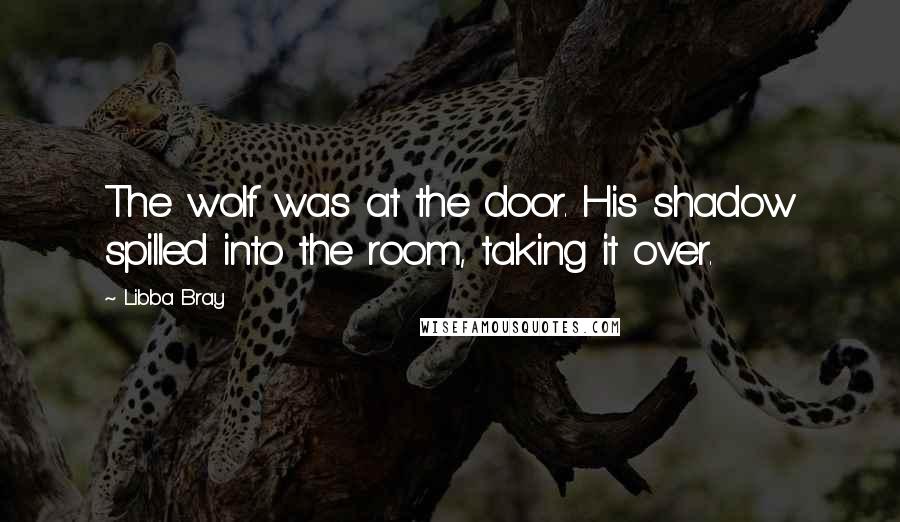 Libba Bray Quotes: The wolf was at the door. His shadow spilled into the room, taking it over.