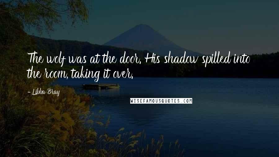 Libba Bray Quotes: The wolf was at the door. His shadow spilled into the room, taking it over.