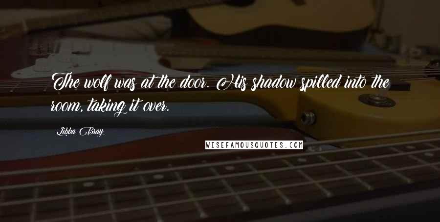 Libba Bray Quotes: The wolf was at the door. His shadow spilled into the room, taking it over.
