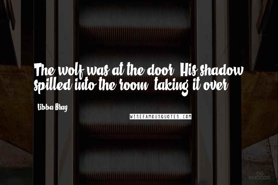Libba Bray Quotes: The wolf was at the door. His shadow spilled into the room, taking it over.
