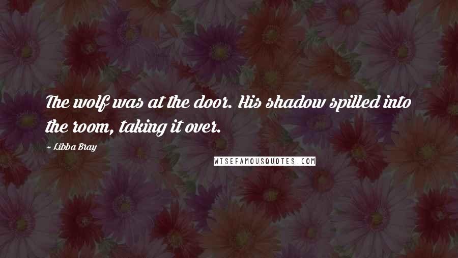 Libba Bray Quotes: The wolf was at the door. His shadow spilled into the room, taking it over.