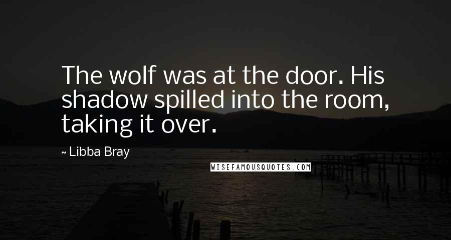 Libba Bray Quotes: The wolf was at the door. His shadow spilled into the room, taking it over.