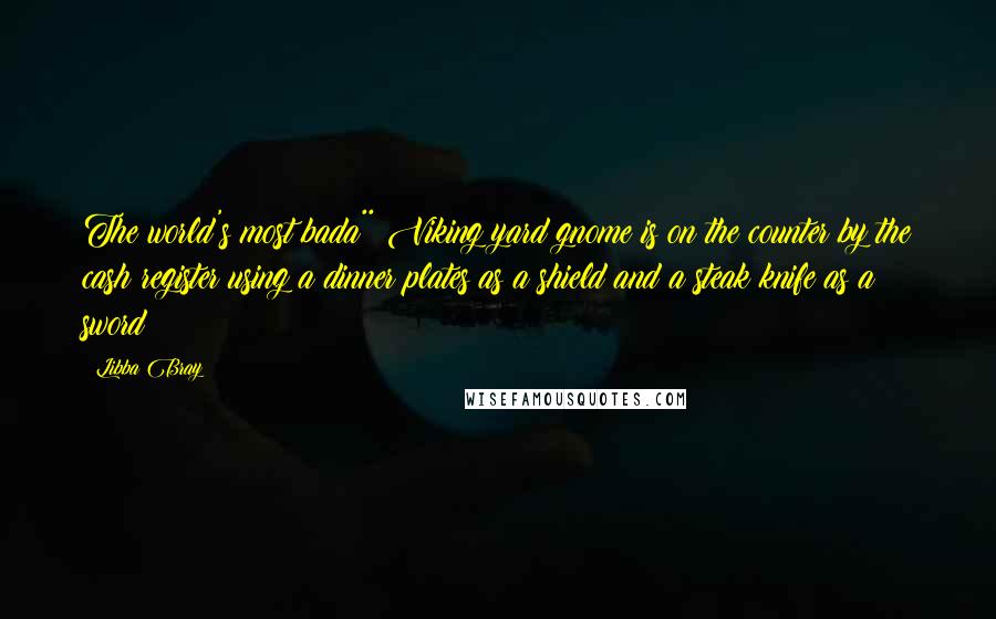 Libba Bray Quotes: The world's most bada** Viking yard gnome is on the counter by the cash register using a dinner plates as a shield and a steak knife as a sword
