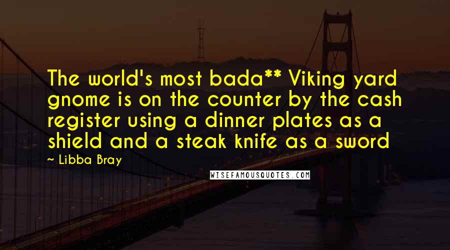 Libba Bray Quotes: The world's most bada** Viking yard gnome is on the counter by the cash register using a dinner plates as a shield and a steak knife as a sword