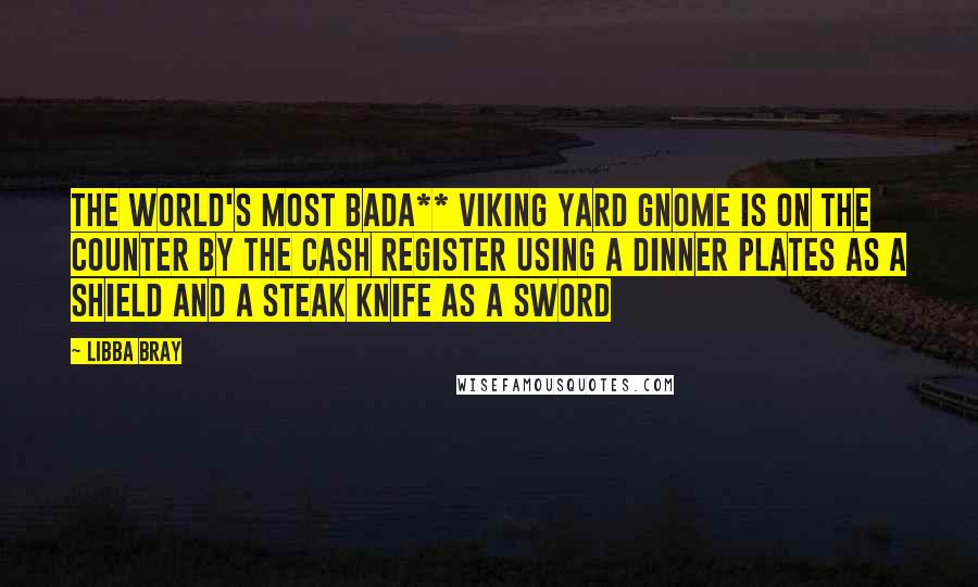 Libba Bray Quotes: The world's most bada** Viking yard gnome is on the counter by the cash register using a dinner plates as a shield and a steak knife as a sword
