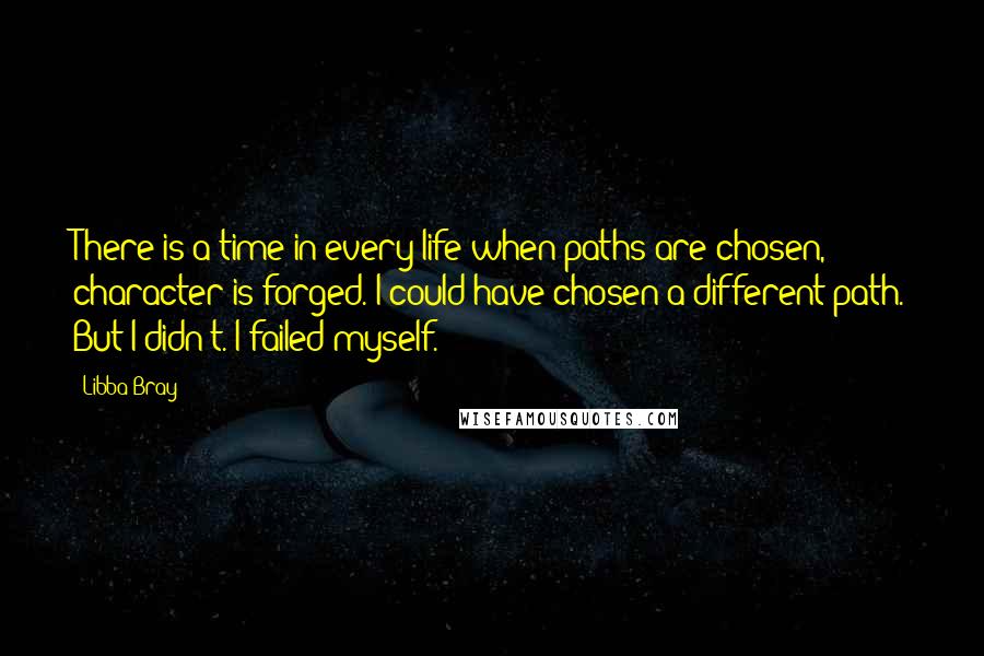 Libba Bray Quotes: There is a time in every life when paths are chosen, character is forged. I could have chosen a different path. But I didn't. I failed myself.