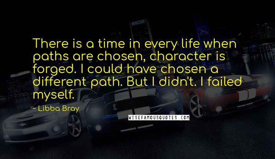 Libba Bray Quotes: There is a time in every life when paths are chosen, character is forged. I could have chosen a different path. But I didn't. I failed myself.