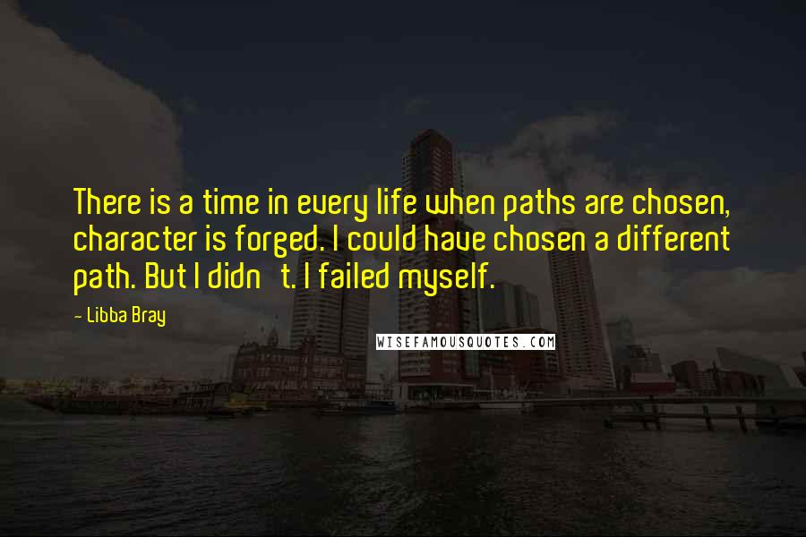 Libba Bray Quotes: There is a time in every life when paths are chosen, character is forged. I could have chosen a different path. But I didn't. I failed myself.